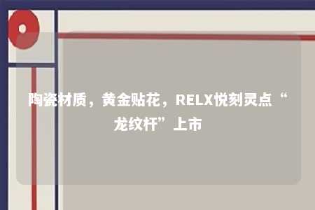 陶瓷材质，黄金贴花，RELX悦刻灵点“龙纹杆”上市