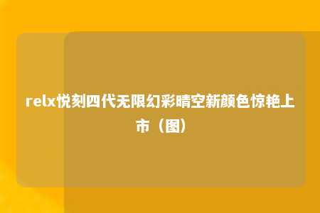 relx悦刻四代无限幻彩晴空新颜色惊艳上市（图）