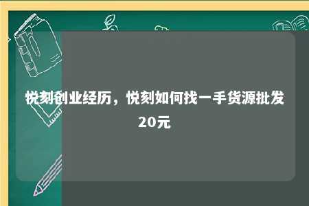 悦刻创业经历，悦刻如何找一手货源批发20元