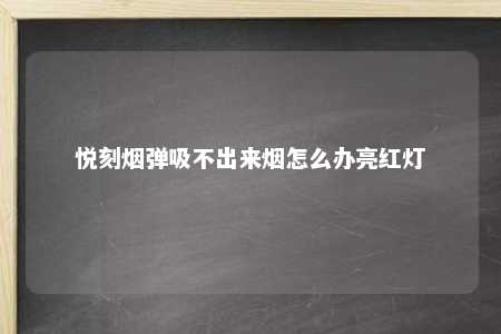 悦刻烟弹吸不出来烟怎么办亮红灯