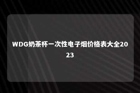 WDG奶茶杯一次性电子烟价格表大全2023