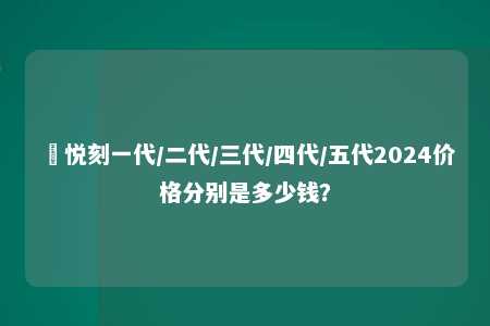 ‌悦刻一代/二代/三代/四代/五代2024价格分别是多少钱？