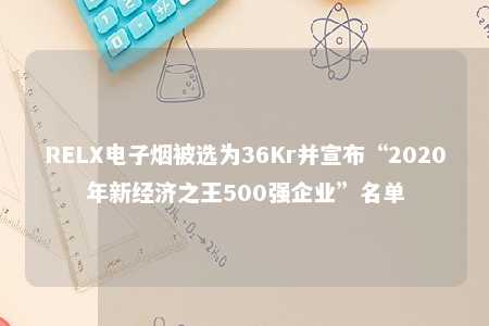 RELX电子烟被选为36Kr并宣布“2020年新经济之王500强企业”名单