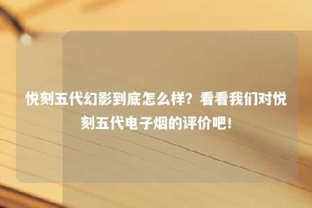 悦刻五代幻影到底怎么样？看看我们对悦刻五代电子烟的评价吧！