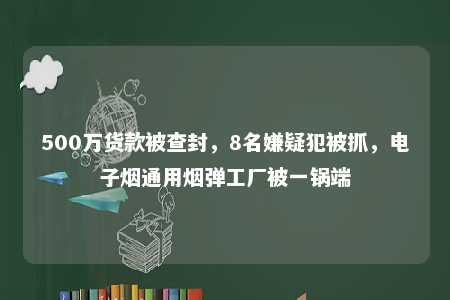 500万货款被查封，8名嫌疑犯被抓，电子烟通用烟弹工厂被一锅端