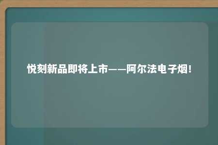 悦刻新品即将上市——阿尔法电子烟！