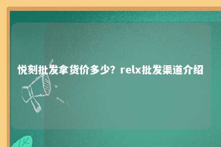 悦刻批发拿货价多少？relx批发渠道介绍