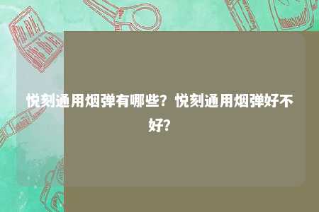 悦刻通用烟弹有哪些？悦刻通用烟弹好不好？