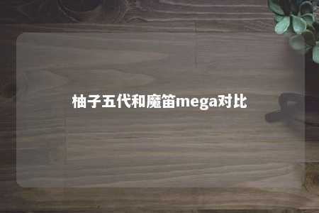 柚子五代和魔笛mega对比