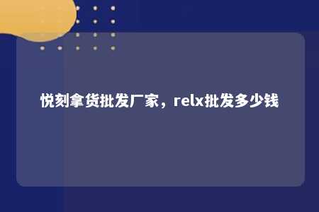 悦刻拿货批发厂家，relx批发多少钱