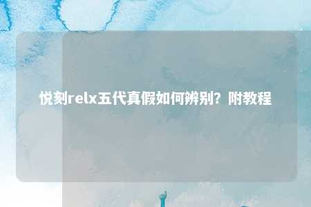 悦刻relx五代真假如何辨别？附教程