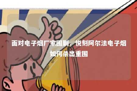 面对电子烟厂家围剿，悦刻阿尔法电子烟如何杀出重围