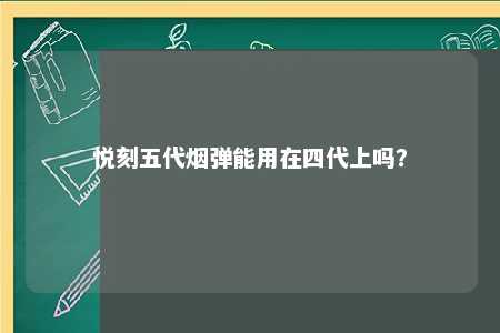 悦刻五代烟弹能用在四代上吗？